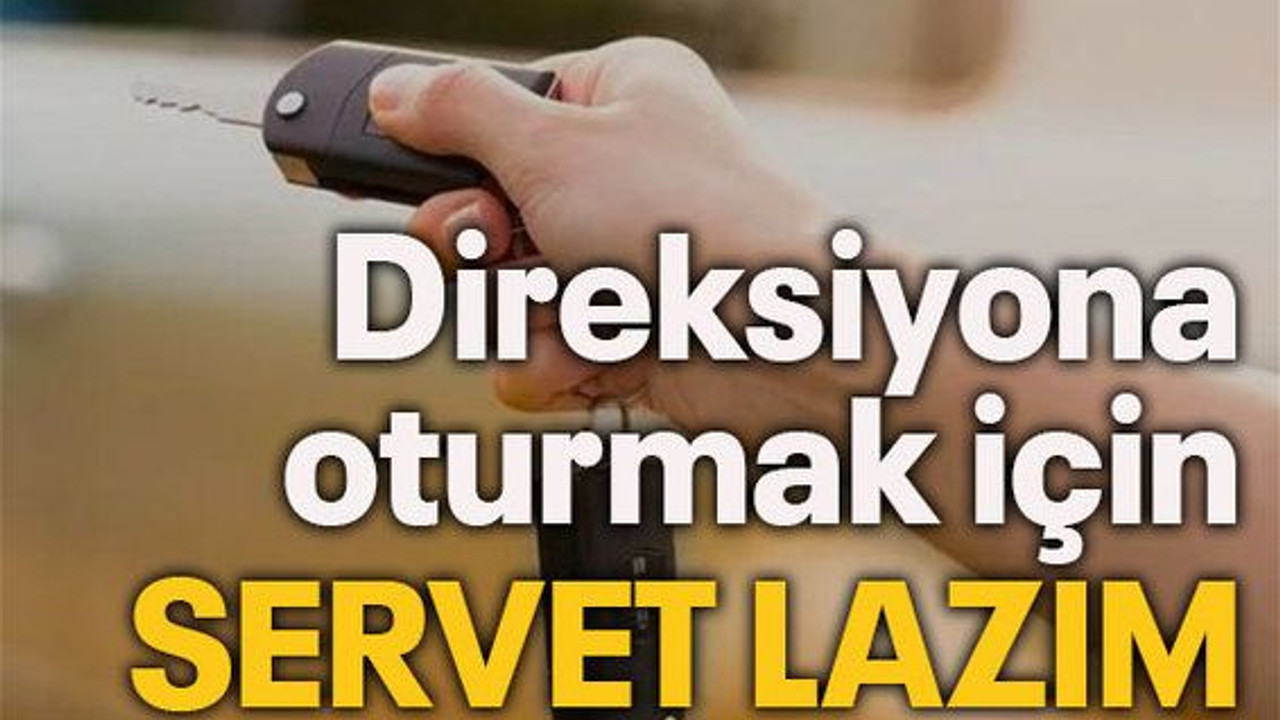 Direksiyona oturmak için servet lazım